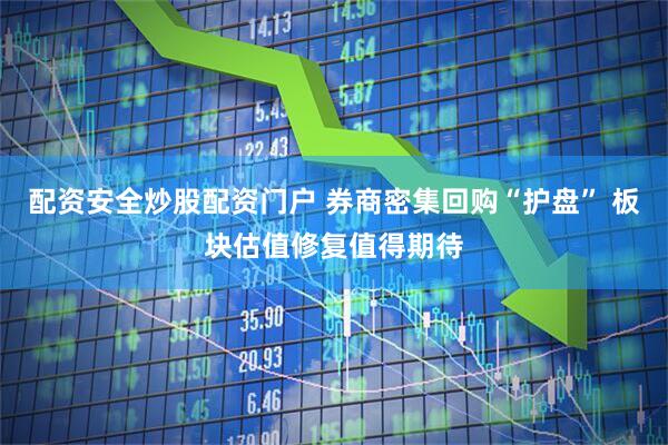 配资安全炒股配资门户 券商密集回购“护盘” 板块估值修复值得期待
