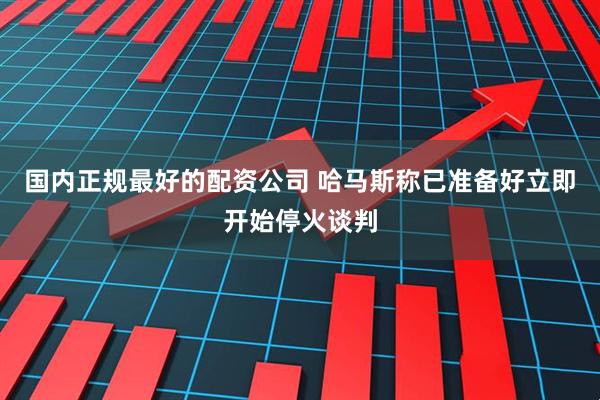国内正规最好的配资公司 哈马斯称已准备好立即开始停火谈判