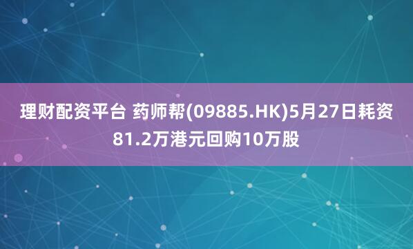 理财配资平台 药师帮(09885.HK)5月27日耗资81.2万港元回购10万股